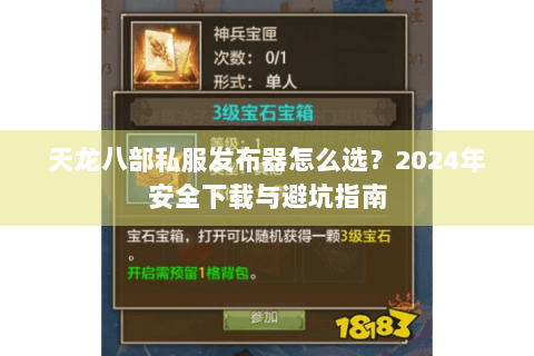 天龙八部私服发布器怎么选？2024年安全下载与避坑指南