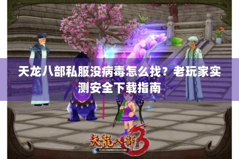 天龙八部私服没病毒怎么找？老玩家实测安全下载指南