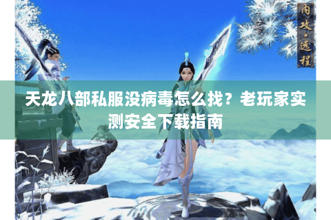 天龙八部私服没病毒怎么找？老玩家实测安全下载指南