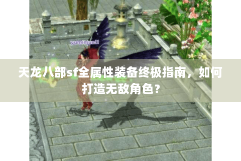 天龙八部sf全属性装备终极指南，如何打造无敌角色？