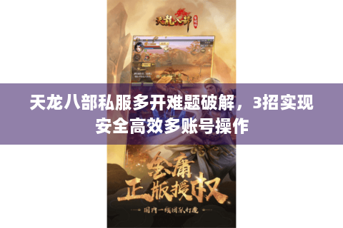 天龙八部私服多开难题破解,3招实现安全高效多账号操作 天龙八部私服多开难题破解,3招实现安全高效多账号操作