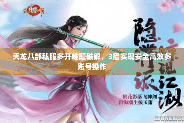 天龙八部私服多开难题破解,3招实现安全高效多账号操作 天龙八部私服多开难题破解,3招实现安全高效多账号操作