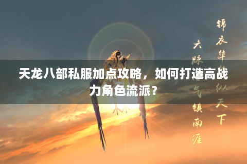 天龙八部私服加点攻略，如何打造高战力角色流派？