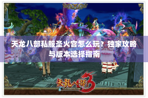 天龙八部私服圣火宫怎么玩？独家攻略与版本选择指南