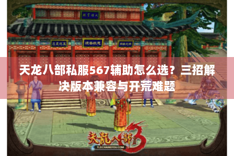 天龙八部私服567辅助怎么选？三招解决版本兼容与开荒难题