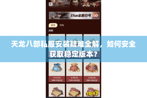 天龙八部私服安装疑难全解，如何安全获取稳定版本？
