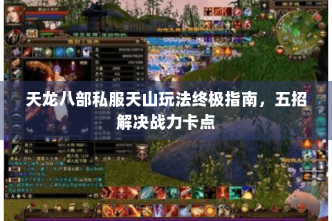 天龙八部私服天山玩法终极指南,五招解决战力卡点 天龙八部私服天山玩法终极指南,五招解决战力卡点
