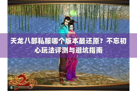 天龙八部私服哪个版本最还原？不忘初心玩法评测与避坑指南