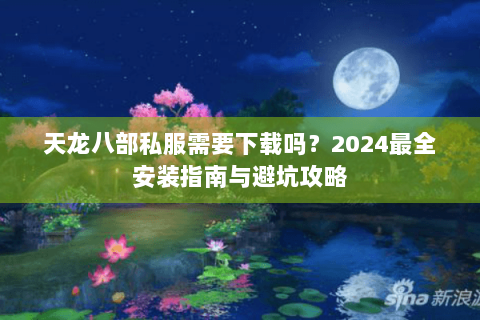 天龙八部私服需要下载吗？2024最全安装指南与避坑攻略