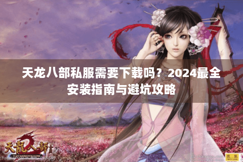 天龙八部私服需要下载吗？2024最全安装指南与避坑攻略
