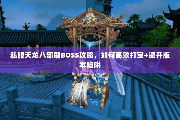 私服天龙八部刷BOSS攻略，如何高效打宝+避开版本陷阱