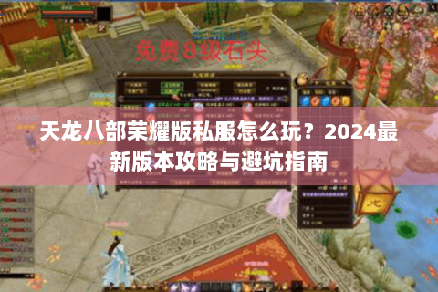天龙八部荣耀版私服怎么玩?2024最新版本攻略与避坑指南 天龙八部荣耀版私服怎么玩?2024最新版本攻略与避坑指南