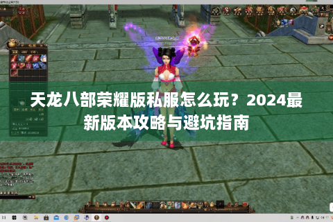 天龙八部荣耀版私服怎么玩?2024最新版本攻略与避坑指南 天龙八部荣耀版私服怎么玩?2024最新版本攻略与避坑指南