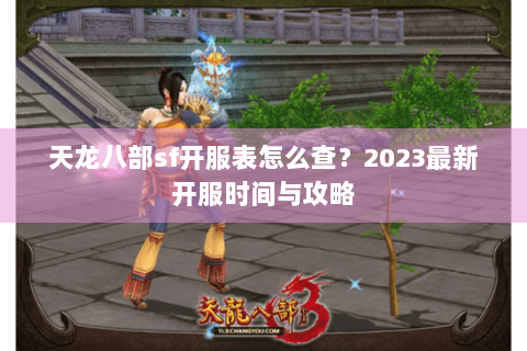 天龙八部sf开服表怎么查？2023最新开服时间与攻略