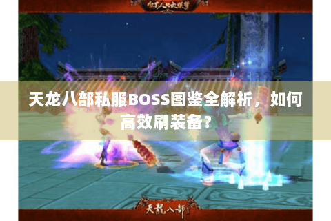 天龙八部私服BOSS图鉴全解析,如何高效刷装备? 天龙八部私服BOSS图鉴全解析,如何高效刷装备?