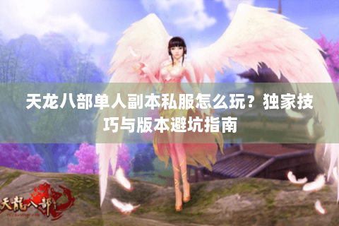 天龙八部单人副本私服怎么玩？独家技巧与版本避坑指南