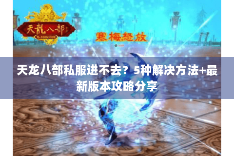天龙八部私服进不去？5种解决方法+最新版本攻略分享