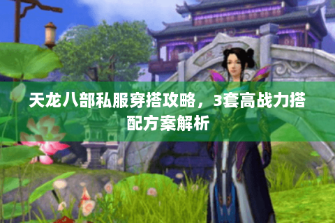 天龙八部私服穿搭攻略，3套高战力搭配方案解析