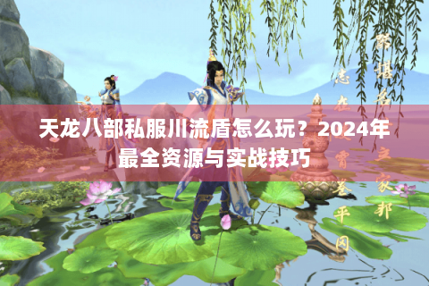 天龙八部私服川流盾怎么玩？2024年最全资源与实战技巧