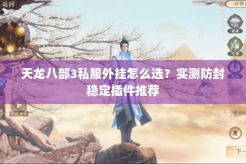 天龙八部3私服外挂怎么选？实测防封稳定插件推荐