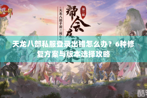 天龙八部私服登录出错怎么办？6种修复方案与版本选择攻略