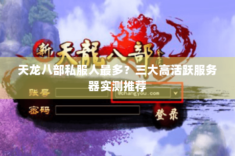 天龙八部私服人最多？三大高活跃服务器实测推荐