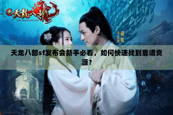 天龙八部sf发布会新手必看，如何快速找到靠谱资源？