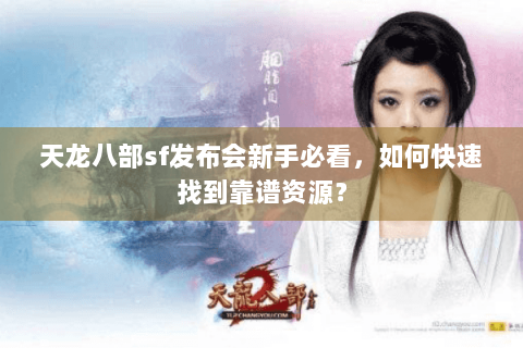 天龙八部sf发布会新手必看，如何快速找到靠谱资源？