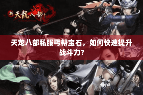 天龙八部私服丐帮宝石，如何快速提升战斗力？