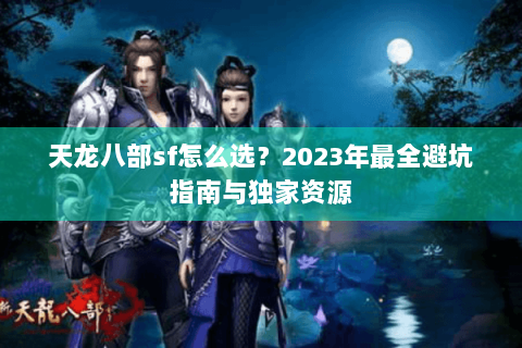 天龙八部sf怎么选？2023年最全避坑指南与独家资源
