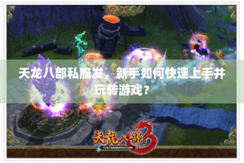 天龙八部私服发，新手如何快速上手并玩转游戏？