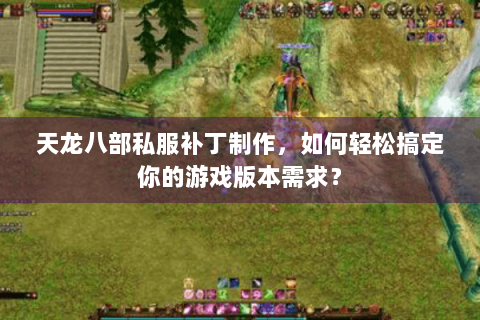 天龙八部私服补丁制作，如何轻松搞定你的游戏版本需求？