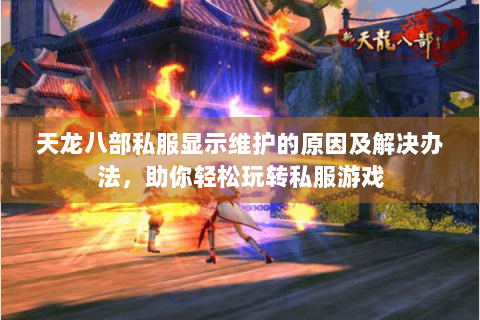 天龙八部私服显示维护的原因及解决办法，助你轻松玩转私服游戏