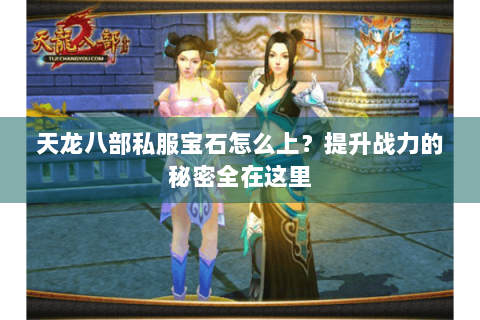 天龙八部私服宝石怎么上？提升战力的秘密全在这里