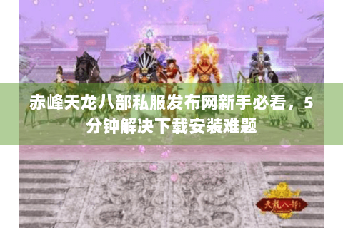 赤峰天龙八部私服发布网新手必看，5分钟解决下载安装难题