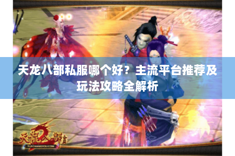 天龙八部私服哪个好?主流平台推荐及玩法攻略全解析 天龙八部私服哪个好?主流平台推荐及玩法攻略全解析