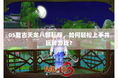 05复古天龙八部私服，如何轻松上手并玩转游戏？