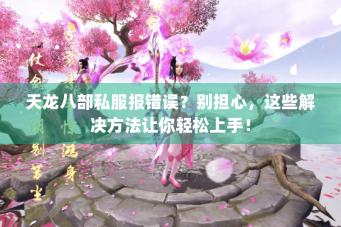天龙八部私服报错误？别担心，这些解决方法让你轻松上手！