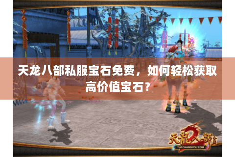 天龙八部私服宝石免费，如何轻松获取高价值宝石？