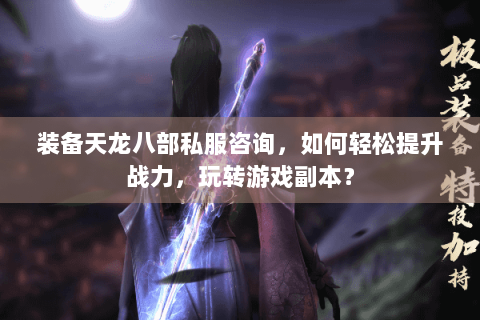 装备天龙八部私服咨询，如何轻松提升战力，玩转游戏副本？