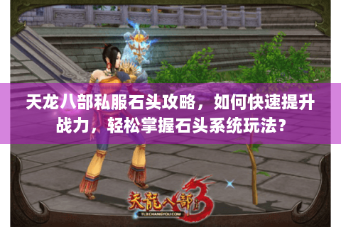 天龙八部私服石头攻略，如何快速提升战力，轻松掌握石头系统玩法？