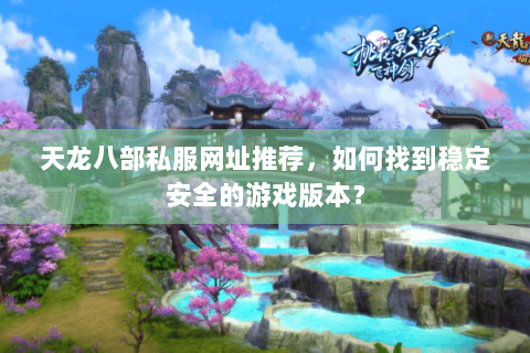 天龙八部私服网址推荐，如何找到稳定安全的游戏版本？