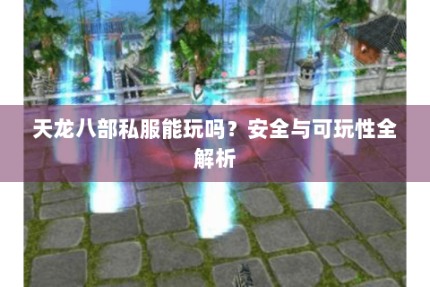 天龙八部私服能玩吗？安全与可玩性全解析