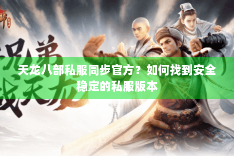 天龙八部私服同步官方？如何找到安全稳定的私服版本
