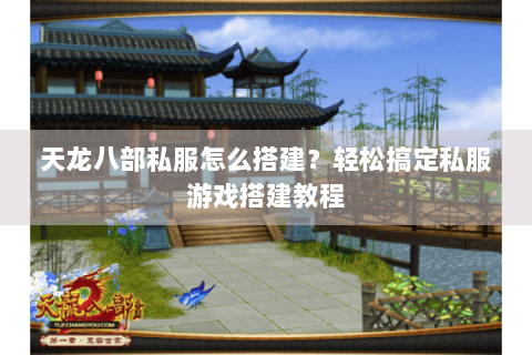 天龙八部私服怎么搭建？轻松搞定私服游戏搭建教程