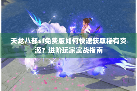 天龙八部sf免费版如何快速获取稀有资源？进阶玩家实战指南