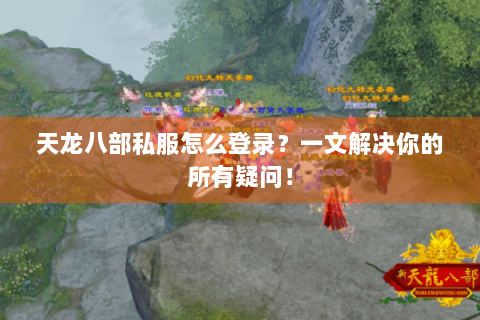 天龙八部私服怎么登录？一文解决你的所有疑问！