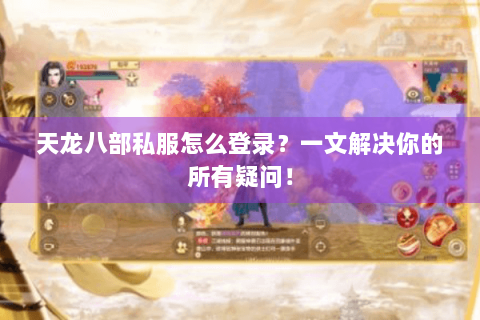 天龙八部私服怎么登录？一文解决你的所有疑问！