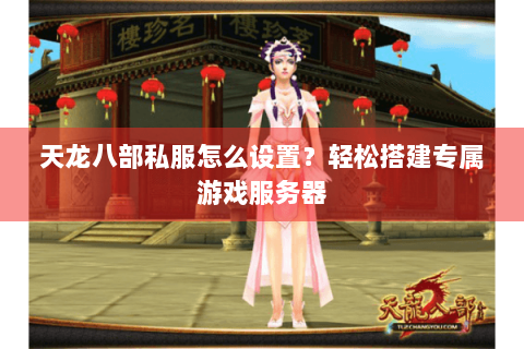 天龙八部私服怎么设置？轻松搭建专属游戏服务器