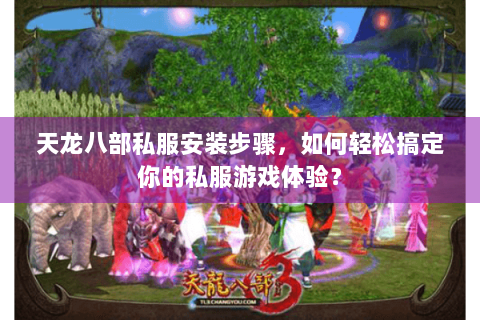 天龙八部私服安装步骤，如何轻松搞定你的私服游戏体验？